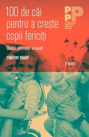 100 de căi pentru a crește copii fericiţi. Ghidul părinţilor ocupaţi - Timothy J. Sharp