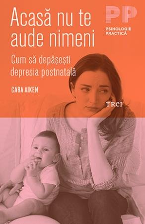 Acasă nu te aude nimeni. Cum să depăşeşti depresia postnatală - Cara Aiken