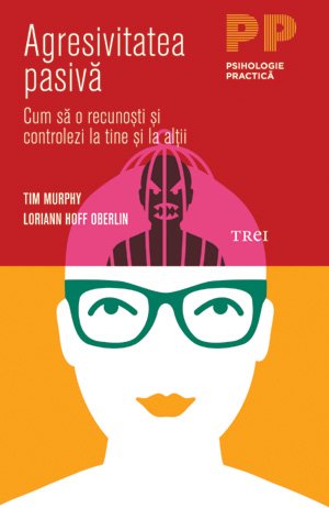 Agresivitatea pasivă. Cum să o recunoşti şi controlezi la tine şi la ceilalţi - Tim Murphy, Loriann Hoff Oberlin