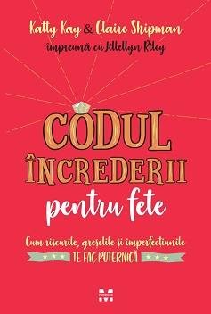 Codul încrederii pentru fete: cum riscurile, greşelile  şi imperfecțiunile te fac puternică - Katty Kay, Claire Shipman, Jillellyn Riley