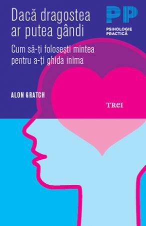 Dacă dragostea ar putea gândi. Cum să-ţi foloseşti mintea pentru a-ţi ghida inima - Alon Gratch