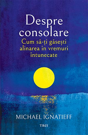 Despre consolare. Cum să-ți găsești alinarea în vremuri întunecate - Michael  Ignatieff