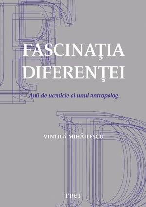 Fascinaţia diferenţei. Anii de ucenicie ai unui antropolog - Vintilă Mihăilescu