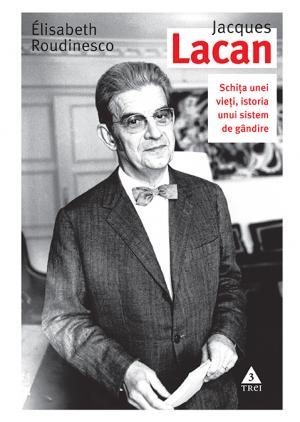Jacques Lacan. Schița unei vieți, istoria unui sistem de gândire - Élisabeth Roudinesco