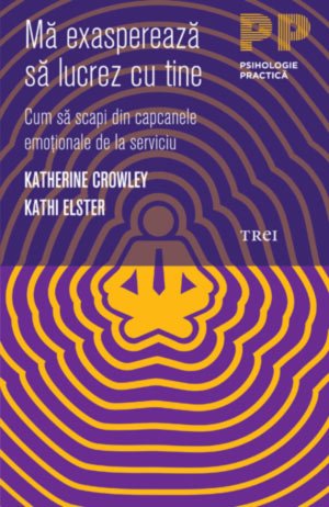 Mă exasperează să lucrez cu tine. Cum să scapi din capcanele emoţionale de la serviciu - Katherine Crowley, Kathi Elster