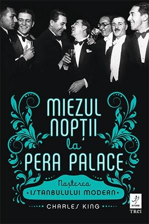 Miezul nopții la Pera Palace. Nașterea Istanbulului Modern - Charles King
