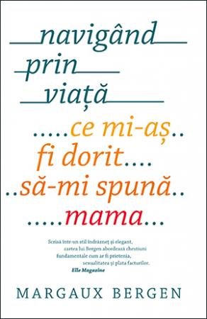 Navigând prin viață. Ce mi-aș fi dorit să-mi spună mama - Margaux Bergen