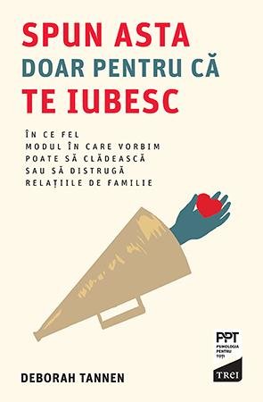 Spun asta doar pentru că te iubesc. În ce fel modul în care vorbim poate să clădească sau să distrugă relațiile de familie - Deborah  Tannen