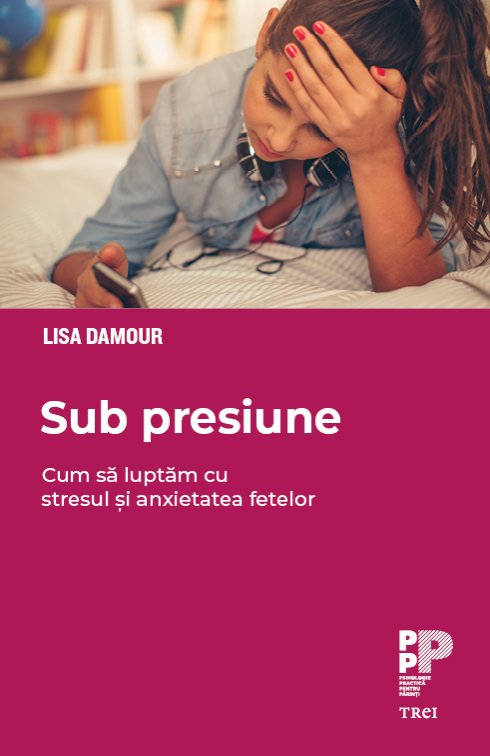 Sub presiune. Cum luptăm cu stresul și anxietatea fetelor - Lisa Damour