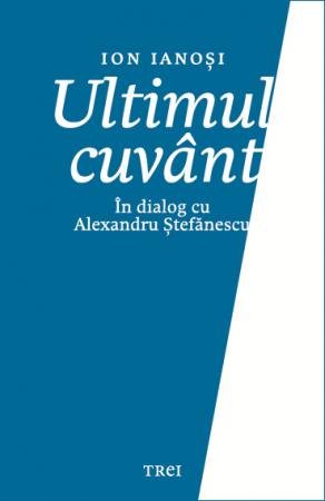 Ultimul cuvânt. În dialog cu Alexandru Ștefănescu - Ion Ianoși