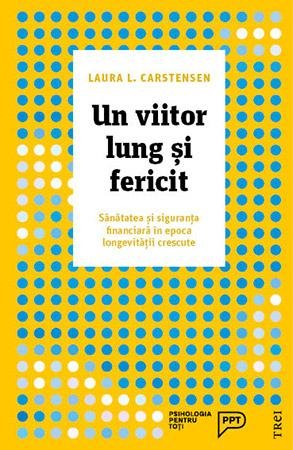 Un viitor lung și fericit. Sănătatea și siguranța financiară în epoca longevității crescute - Laura L.  Carstensen