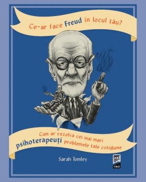 Ce-ar face Freud în locul tău? Cum ar rezolva cei mai mari psihoterapeuți problemele tale cotidiene - Sarah Tomley