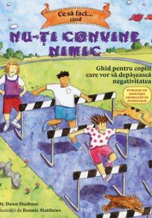 Ce să faci... când nu-ţi convine nimic. Ghid pentru copiii care vor să depăşească negativitatea - Dawn Huebner, Bonnie Matthews