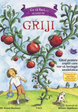Ce să faci... să scapi de griji. Ghid pentru copiii care vor să învingă anxietatea - Dawn Huebner, Bonnie Matthews