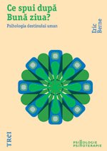 Ce spui dupa Bună ziua? Psihologia destinului uman - Eric Berne
