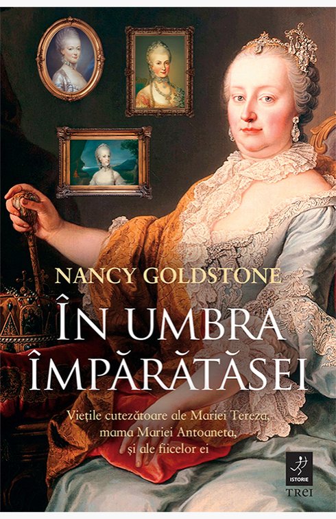 În umbra împărătesei. Vieţile cutezătoare ale Mariei Tereza, mama Mariei Antoaneta, şi ale fiicelor ei - Nancy Goldstone