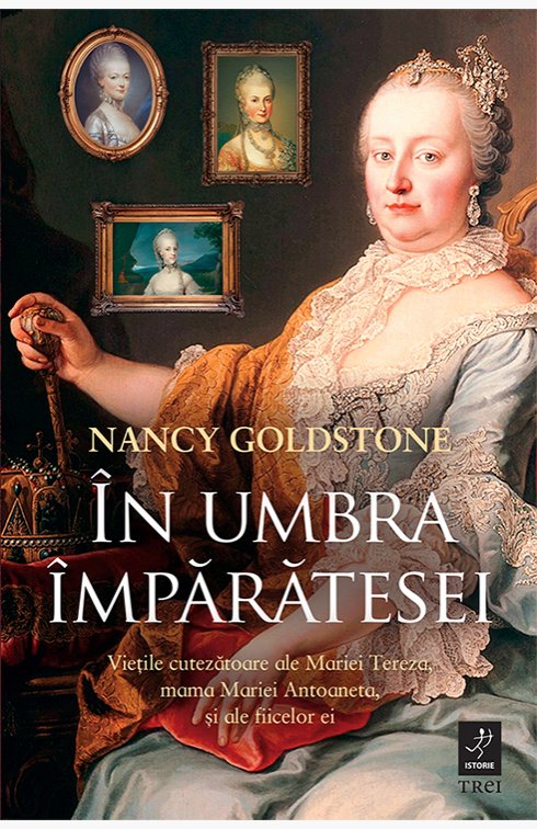 În umbra împărătesei. Vieţile cutezătoare ale Mariei Tereza, mama Mariei Antoaneta, şi ale fiicelor ei - Nancy Goldstone