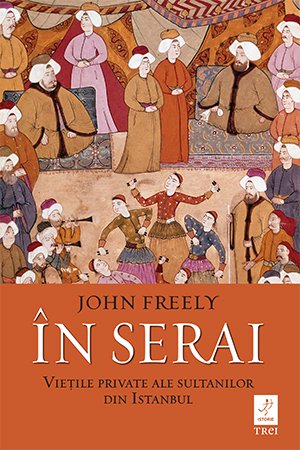 În serai. Viețile private ale sultanilor din Istanbul - John Freely