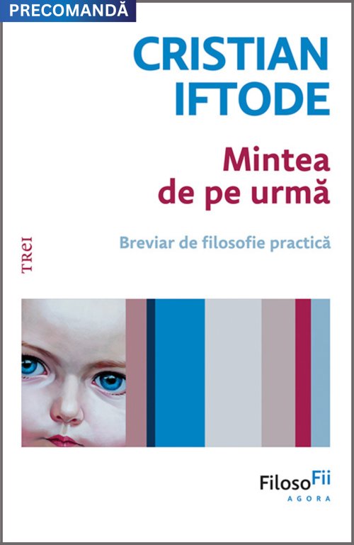 Mintea de pe urmă. Breviar de filosofie practică - Cristian Iftode