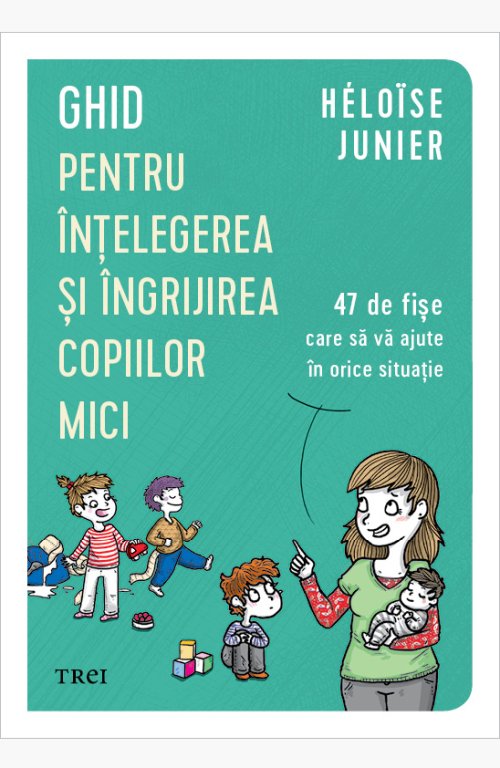 Ghid pentru înțelegerea și îngrijirea copiilor mici. 47 de fișe care să vă ajute în orice situație - Héloïse Junier