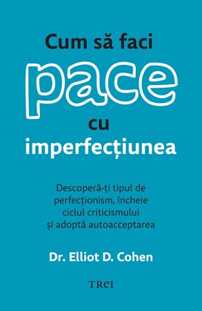 Cum să faci pace cu imperfecțiunea. Descoperă-ți tipul de perfecționism, încheie ciclul criticismului și adoptă autoacceptarea - Dr. Elliot D.  Cohen