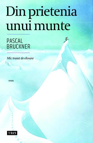 Din prietenia unui munte - Pascal Bruckner
