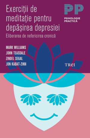 Exerciţii de meditaţie pentru depăşirea depresiei. Eliberarea de nefericirea cronică - Mark Williams, John Teasdale, Zindel Segal, Jon Kabat-Zinn