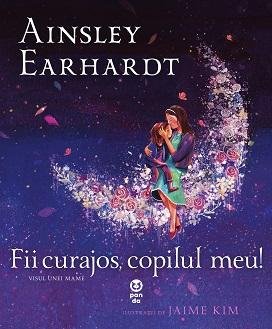Fii curajos, copilul meu! Visul unei mame - Ainsley Earhardt