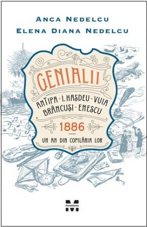 Genialii: Antipa, I. Hașdeu, Vuia, Brâncuși, Enescu. 1886 – Un an din copilăria lor - Anca Nedelcu, Elena Diana Nedelcu