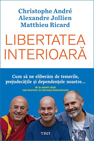 Libertatea interioară. Cum să ne eliberăm de temerile, prejudecățile, și dependențele noastre - Christophe Andre