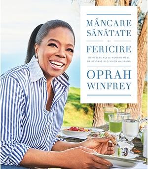 Mâncare, sănătate și fericire. 115 rețete alese pentru mese delicioase și o viață mai bună - Oprah Winfrey