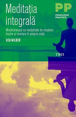 Meditația integrală. Mindfulnessul ca modalitate de creștere, trezire și revelare în propria viață - Ken Wilber