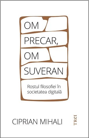 Om precar, om suveran: rostul filosofiei în societatea digitală - Ciprian Mihali