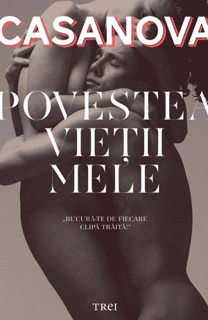 Povestea vieţii mele. Povestea lui Jacques Casanova de Seingalt Veneţianul scrisă de el însuşi în Dux din Boemia - 