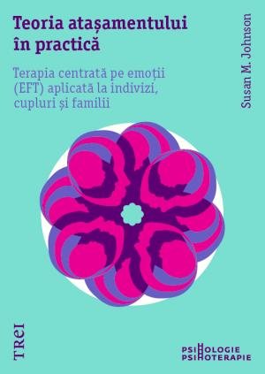 Teoria atașamentului în practică. Terapia centrată pe emoții (EFT) aplicată la indivizi, cupluri și familii - Susan M.  Johnson