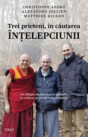 Trei prieteni, în căutarea înţelepciunii - Christophe Andre, Alexandre Jollien, Matthieu Ricard